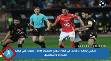 الأهلي يواجه الزمالك في قمة الدوري الممتاز 2025.. تعرف على موعد المباراة والتفاصيل